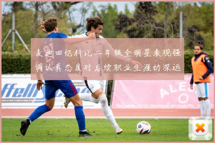 麦迪回忆科比二年级全明星表现强调认真态度对后续职业生涯的深远影响