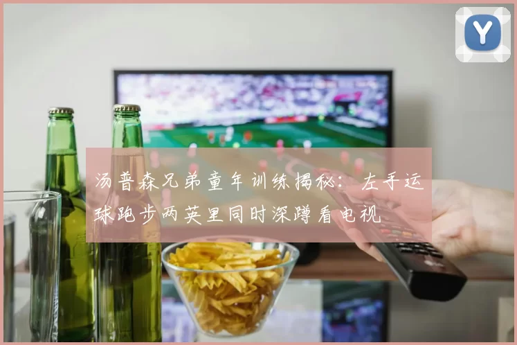 汤普森兄弟童年训练揭秘：左手运球跑步两英里同时深蹲看电视