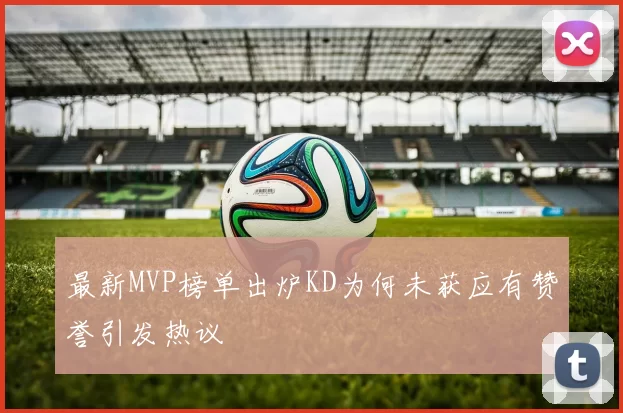 最新MVP榜单出炉KD为何未获应有赞誉引发热议