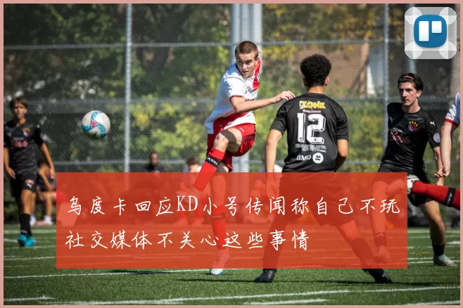 乌度卡回应KD小号传闻称自己不玩社交媒体不关心这些事情