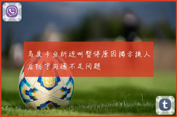 乌度卡分析连叫暂停原因揭示换人后防守沟通不足问题
