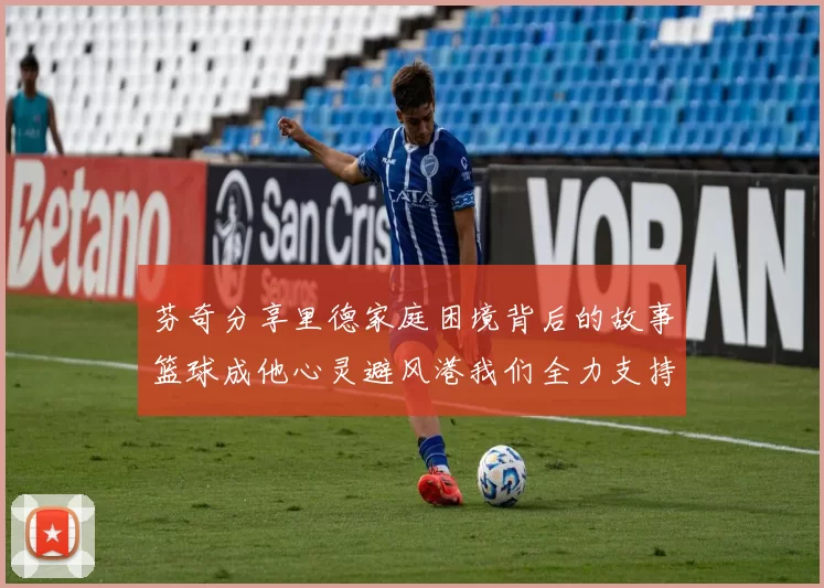 芬奇分享里德家庭困境背后的故事篮球成他心灵避风港我们全力支持与陪伴