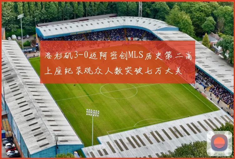 洛杉矶3-0迈阿密创MLS历史第二高上座纪录观众人数突破七万大关