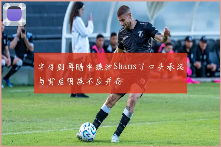 字母别再暗中操控Shams了口头承诺与背后阴谋不应并存