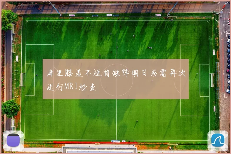 库里膝盖不适将缺阵明日或需再次进行MRI检查