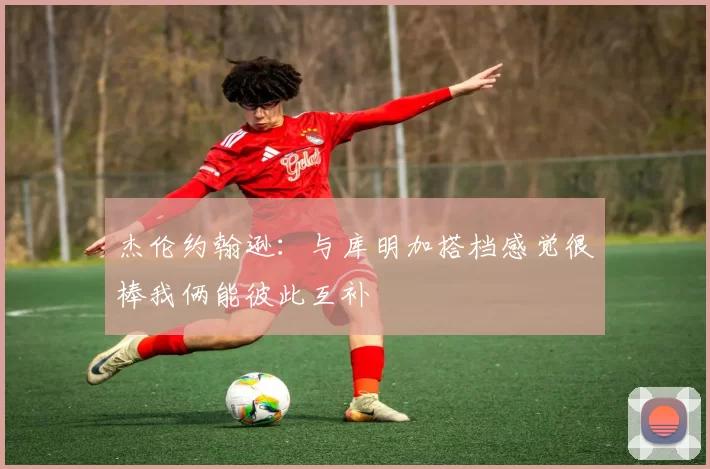 杰伦约翰逊：与库明加搭档感觉很棒我俩能彼此互补