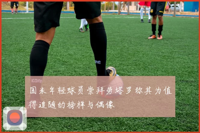 国米年轻球员崇拜劳塔罗称其为值得追随的榜样与偶像