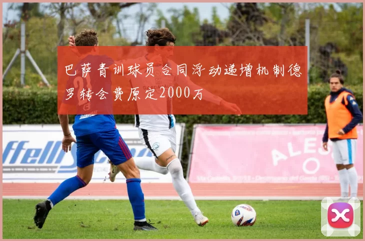 巴萨青训球员合同浮动递增机制德罗转会费原定2000万