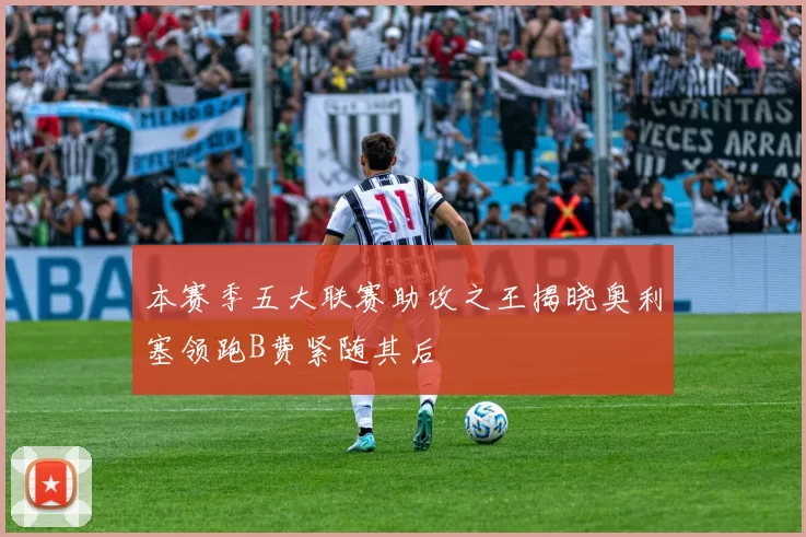 本赛季五大联赛助攻之王揭晓奥利塞领跑B费紧随其后