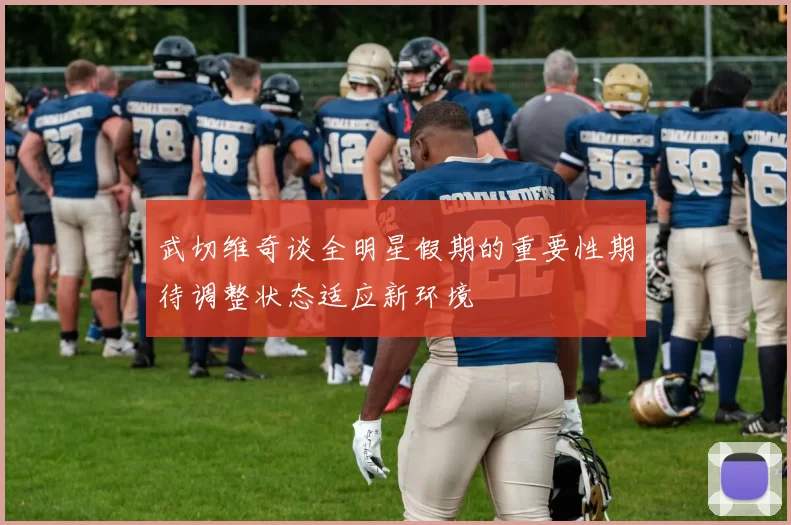 武切维奇谈全明星假期的重要性期待调整状态适应新环境
