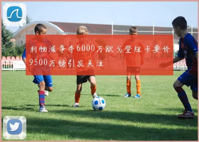 利物浦争夺6000万欧戈登纽卡要价9500万镑引发关注