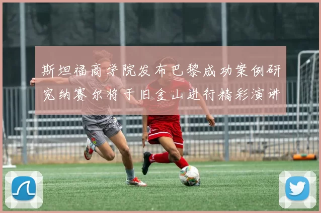 斯坦福商学院发布巴黎成功案例研究纳赛尔将于旧金山进行精彩演讲