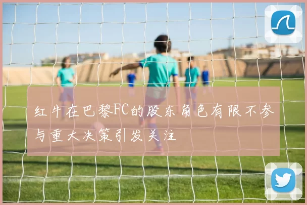 红牛在巴黎FC的股东角色有限不参与重大决策引发关注