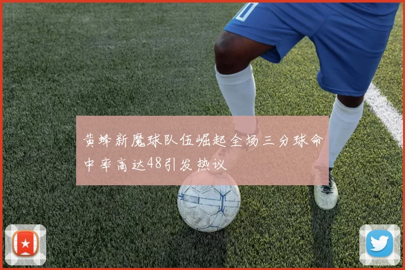 黄蜂新魔球队伍崛起全场三分球命中率高达48引发热议