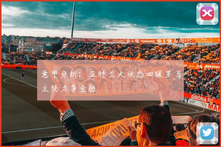 意甲分析：亚特兰大状态回暖罗马主场力争全胜