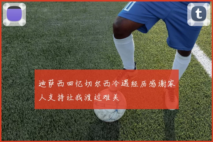 迪萨西回忆切尔西冷遇经历感谢家人支持让我渡过难关