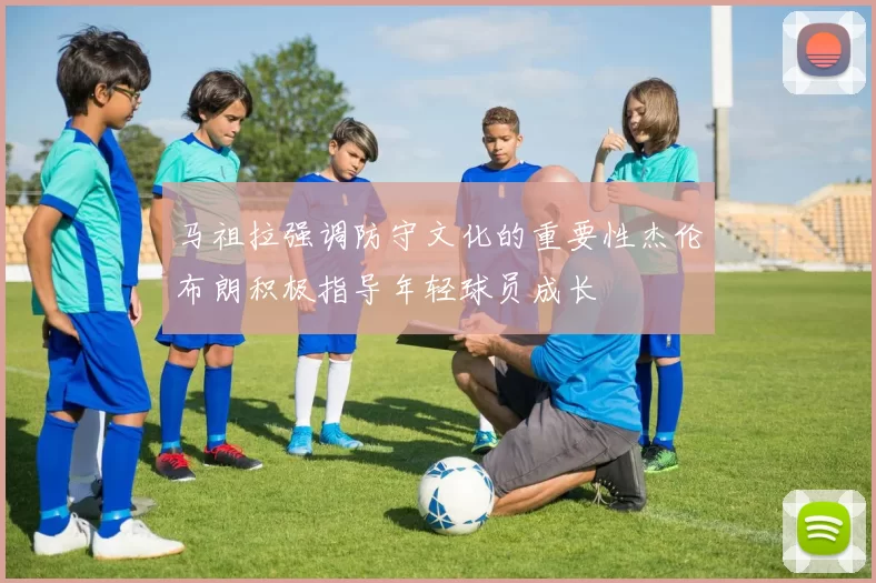 马祖拉强调防守文化的重要性杰伦布朗积极指导年轻球员成长