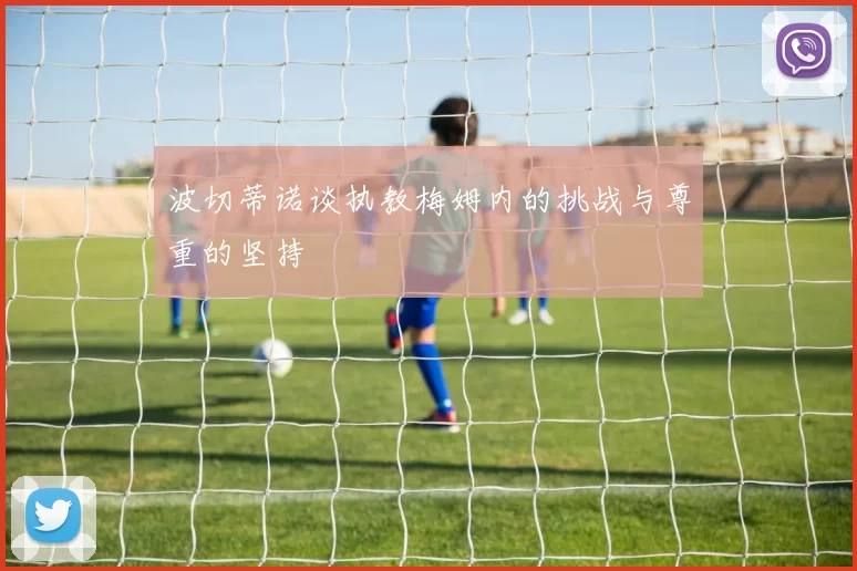 波切蒂诺谈执教梅姆内的挑战与尊重的坚持