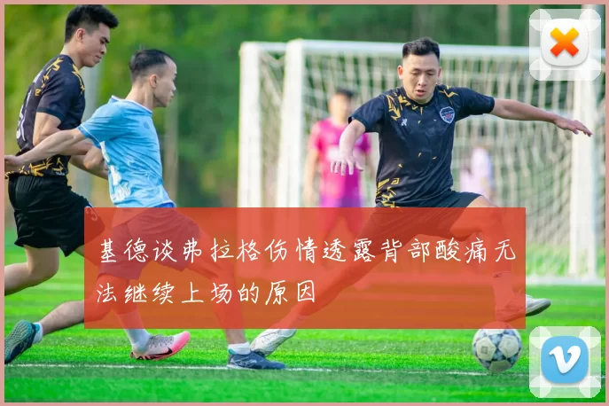 基德谈弗拉格伤情透露背部酸痛无法继续上场的原因
