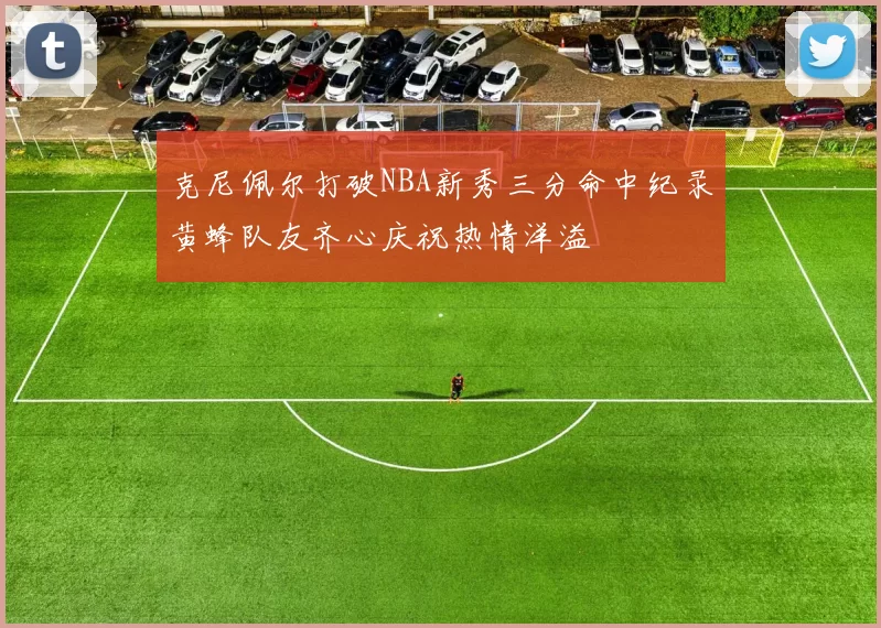 克尼佩尔打破NBA新秀三分命中纪录黄蜂队友齐心庆祝热情洋溢