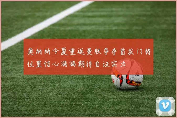 奥纳纳今夏重返曼联争夺首发门将位置信心满满期待自证实力