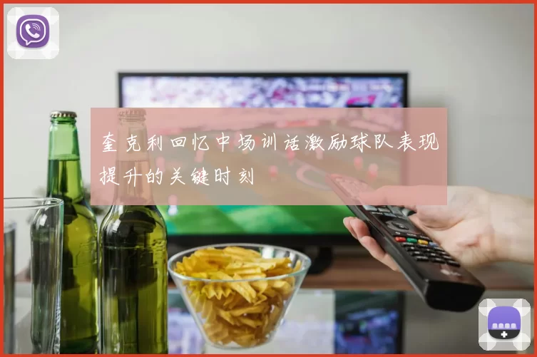 奎克利回忆中场训话激励球队表现提升的关键时刻