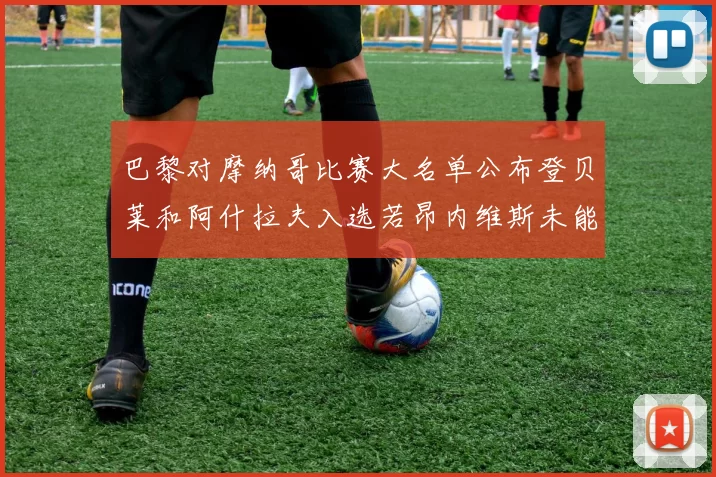 巴黎对摩纳哥比赛大名单公布登贝莱和阿什拉夫入选若昂内维斯未能参赛