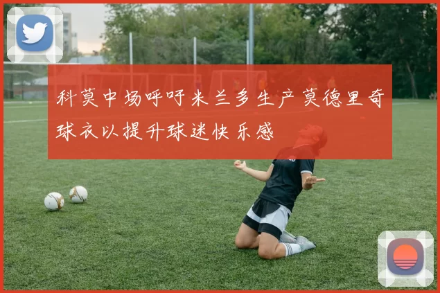 科莫中场呼吁米兰多生产莫德里奇球衣以提升球迷快乐感