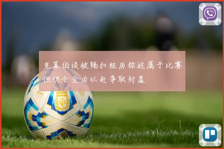 克莱伯谈被隔扣经历称这属于比赛但仍会全力以赴争取封盖
