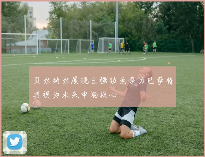 贝尔纳尔展现出强劲竞争力巴萨将其视为未来中场核心