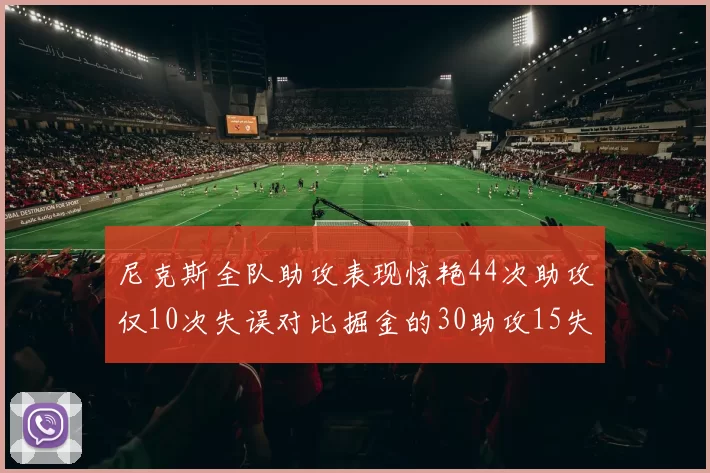 尼克斯全队助攻表现惊艳44次助攻仅10次失误对比掘金的30助攻15失误