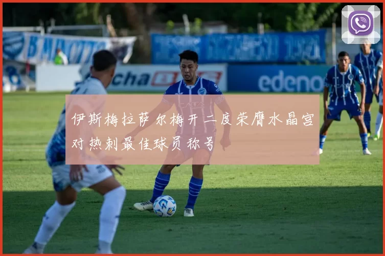 伊斯梅拉萨尔梅开二度荣膺水晶宫对热刺最佳球员称号