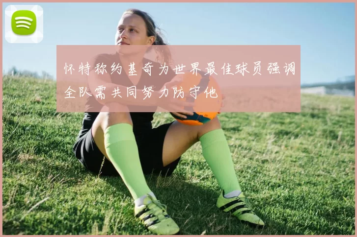 怀特称约基奇为世界最佳球员强调全队需共同努力防守他