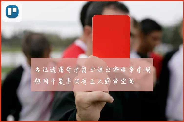 名记透露奇才爵士退出字母争夺湖船网牛夏季仍有巨大薪资空间