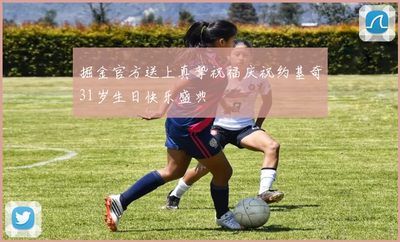 掘金官方送上真挚祝福庆祝约基奇31岁生日快乐盛典