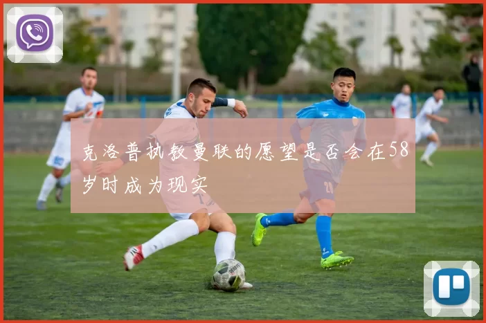 克洛普执教曼联的愿望是否会在58岁时成为现实