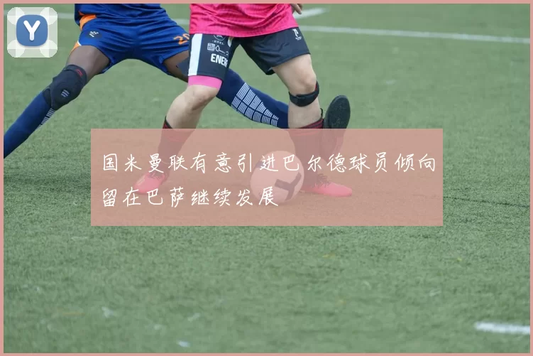 国米曼联有意引进巴尔德球员倾向留在巴萨继续发展