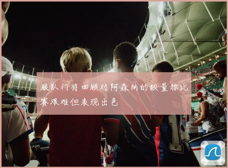 狼队门将回顾对阿森纳的较量称比赛艰难但表现出色