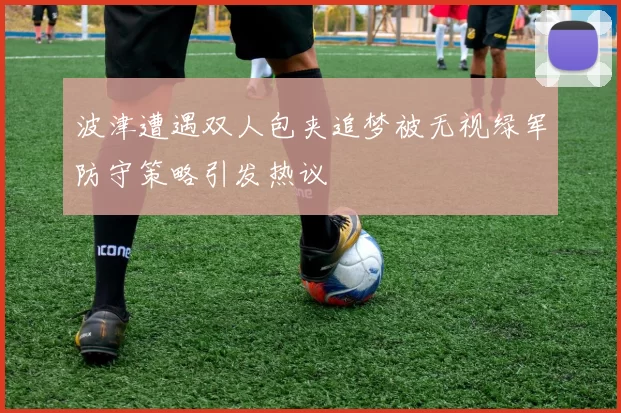 波津遭遇双人包夹追梦被无视绿军防守策略引发热议